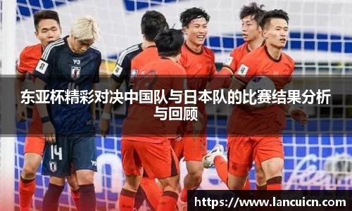 东亚杯精彩对决中国队与日本队的比赛结果分析与回顾