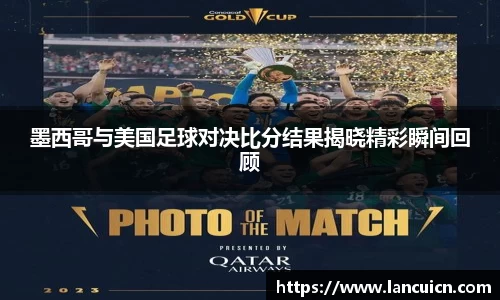 墨西哥与美国足球对决比分结果揭晓精彩瞬间回顾