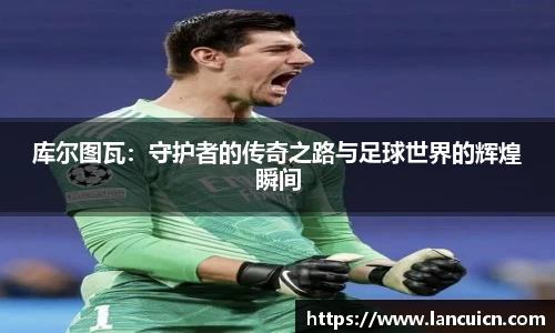 库尔图瓦：守护者的传奇之路与足球世界的辉煌瞬间