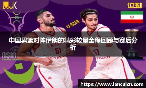 中国男篮对阵伊朗的精彩较量全程回顾与赛后分析